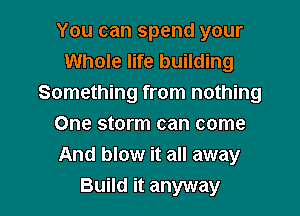 You can spend your
Whole life building
Something from nothing
One storm can come
And blow it all away

Build it anyway I