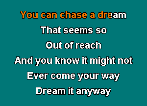 You can chase a dream
That seems so
Out of reach

And you know it might not
Ever come your way
Dream it anyway