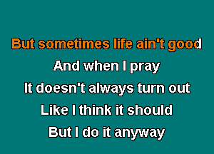 But sometimes life ain't good
And when I pray

It doesn't always turn out
Like I think it should
But I do it anyway