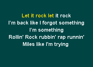 Let it rock let it rock
Pm back like I forgot something
Pm something

Rollin' Rock rubbin' rap runnin'
Miles like I'm trying