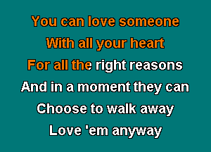 You can love someone
With all your heart
For all the right reasons
And in a moment they can
Choose to walk away

Love 'em anyway I