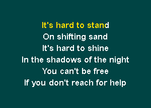 It's hard to stand
0n shifting sand
It's hard to shine

In the shadows of the night
You can't be free
If you don't reach for help