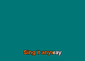 Sing it anyway