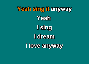 Yeah sing it anyway
Yeah
I sing

I dream
I love anyway