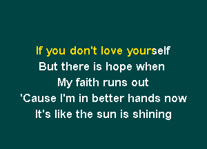 If you don't love yourself
But there is hope when

My faith runs out
'Cause I'm in better hands now
It's like the sun is shining