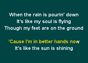 When the rain is pourin' down
It's like my soul is flying
Though my feet are on the ground

'Cause I'm in better hands now
It's like the sun is shining