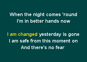 When the night comes 'round
I'm in better hands now

I am changed yesterday is gone
I am safe from this moment on
And there's no fear