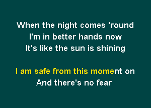 When the night comes 'round
I'm in better hands now
It's like the sun is shining

I am safe from this moment on
And there's no fear