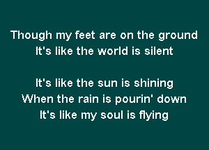 Though my feet are on the ground
It's like the world is silent

It's like the sun is shining
When the rain is pourin' down
It's like my soul is flying