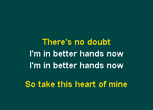 There's no doubt
I'm in better hands now
I'm in better hands now

So take this heart of mine