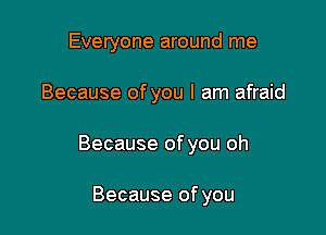 Everyone around me

Because of you I am afraid

Because of you oh

Because of you