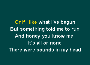 0r ifl like what I've begun
But something told me to run

And honey you know me
It's all or none
There were sounds in my head