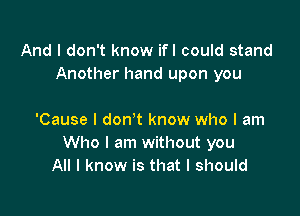 And I don't know ifl could stand
Another hand upon you

'Cause I don't know who I am
Who I am without you
All I know is that I should