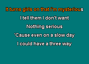 It turns girls on that I'm mysterious
ltell them I don't want

Nothing serious

'Cause even on a slow day

I could have a three way