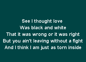 See I thought love
Was black and white
That it was wrong or it was right
But you ain't leaving without a fight
And I think I am just as torn inside