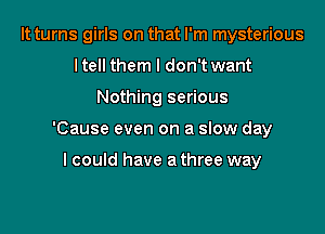 It turns girls on that I'm mysterious
ltell them I don't want

Nothing serious

'Cause even on a slow day

I could have a three way