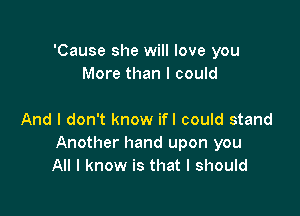 'Cause she will love you
More than I could

And I don't know ifl could stand
Another hand upon you
All I know is that I should