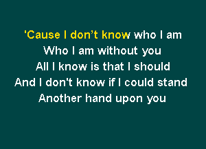 'Cause I donot know who I am
Who I am without you
All I know is that I should

And I don't know ifl could stand
Another hand upon you