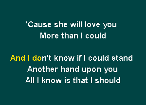 'Cause she will love you
More than I could

And I don't know ifl could stand
Another hand upon you
All I know is that I should