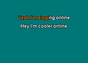 Yeah I'm singing online

Hey I'm cooler online