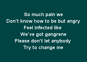 So much pain we
Donet know how to be but angry
Feel infected like

We've got gangrene
Please don't let anybody
Try to change me