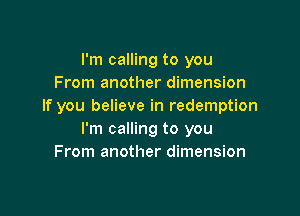 I'm calling to you
From another dimension
If you believe in redemption

I'm calling to you
From another dimension
