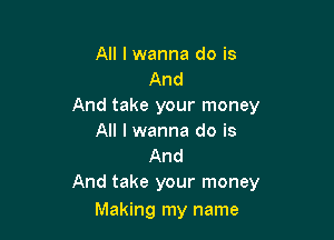 All I wanna do is
And
And take your money

All I wanna do is
And
And take your money

Making my name