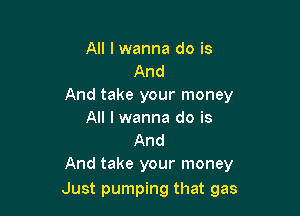 All I wanna do is
And
And take your money

All I wanna do is
And
And take your money

Just pumping that gas