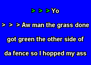 tazahYo

e e e Aw man the grass done

got green the other side of

da fence so I hopped my ass