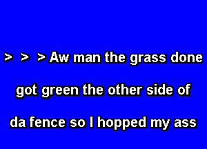e e e Aw man the grass done

got green the other side of

da fence so I hopped my ass