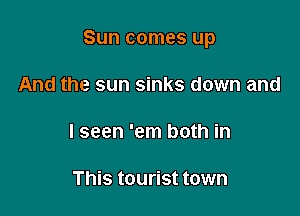 Sun comes up

And the sun sinks down and

I seen 'em both in

This tourist town
