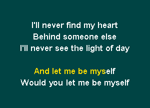 I'll never find my heart
Behind someone else
I'll never see the light of day

And let me be myself
Would you let me be myself