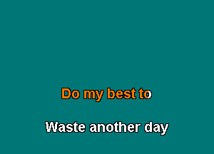 Do my best to

Waste another day