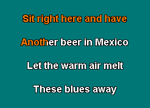 Sit right here and have
Another beer in Mexico

Let the warm air melt

These blues away