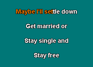 Maybe I'll settle down

Get married or
Stay single and

Stay free