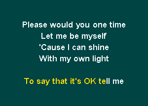 Please would you one time
Let me be myself
'Cause I can shine

With my own light

To say that it's OK tell me
