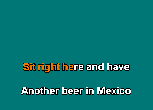 Sit right here and have

Another beer in Mexico