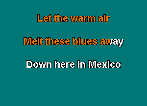 Let the warm air

Melt these blues away

Down here in Mexico