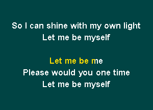 So I can shine with my own light
Let me be myself

Let me be me
Please would you one time
Let me be myself