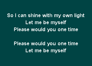 So I can shine with my own light
Let me be myself
Please would you one time

Please would you one time
Let me be myself