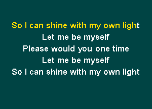 So I can shine with my own light
Let me be myself
Please would you one time

Let me be myself
So I can shine with my own light
