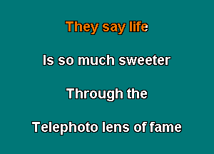 They say life
Is so much sweeter

Through the

Telephoto lens of fame