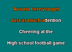 Around here you get
Just as much attention

Cheering at the

High school football game