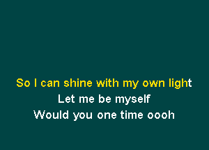 So I can shine with my own light
Let me be myself
Would you one time oooh