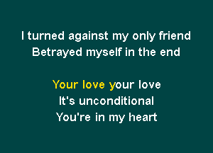 I turned against my only friend
Betrayed myself in the end

Your love your love
It's unconditional
You're in my heart