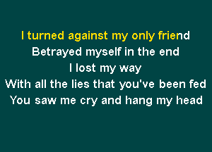 I turned against my only friend
Betrayed myself in the end
I lost my way
With all the lies that you've been fed
You saw me cry and hang my head