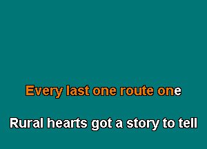 Every last one route one

Rural hearts got a story to tell