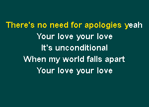 There's no need for apologies yeah
Your love your love
It's unconditional

When my world falls apart
Your love your love