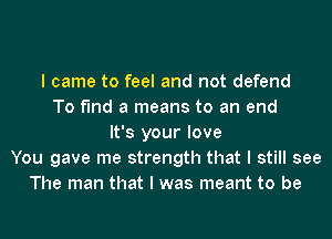 I came to feel and not defend
To find a means to an end
It's your love
You gave me strength that I still see
The man that I was meant to be