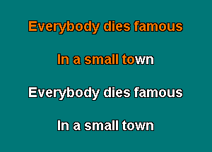 Everybody dies famous

In a small town

Everybody dies famous

In a small town